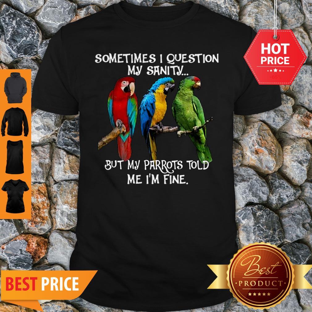 Sometimes I Question My Sanity But My Parrots Told Me I’m Fine Shirt