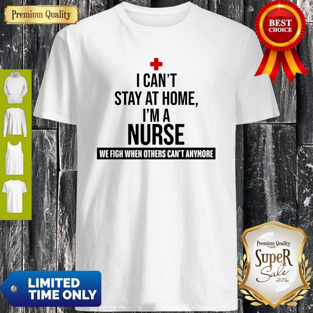I Can’t Stay At Home I’m A Nurse We Fight When Other’s Can’t Shirt