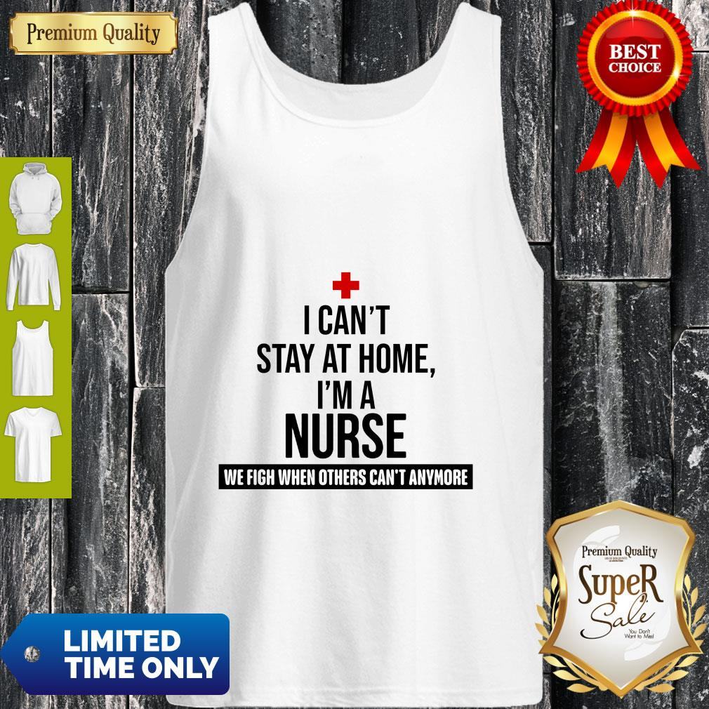 I Can’t Stay At Home I’m A Nurse We Fight When Other’s Can’t Shirt