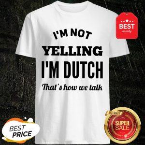 I'm Not Yelling I'm Dutch That's How We Talk Shirt