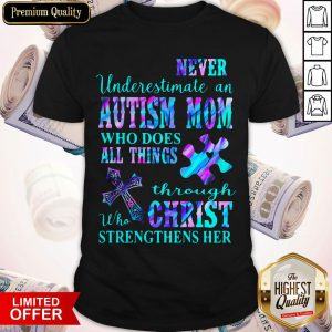 Never Underestimate An Autism Mom Who Does All Things Through Who Christ Strengthens Her Shirt