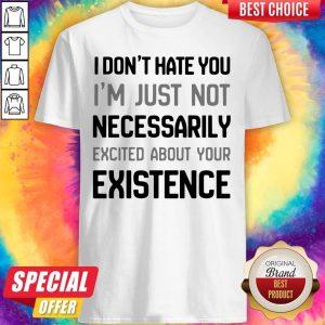I Don’t Hate You I’m Just Not Necessarily Excited About Your Existence Shirt