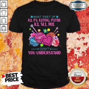Funny What Part Of K2 P3 K2tog P2tbl K3 Sl1 M1l Don’t You Understand Shirt