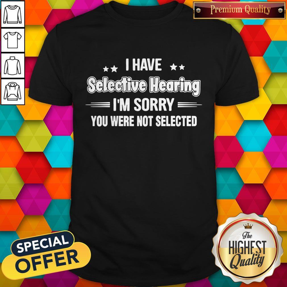 I Have Selective Hearing I’m Sorry You Were Not Selected Shirt