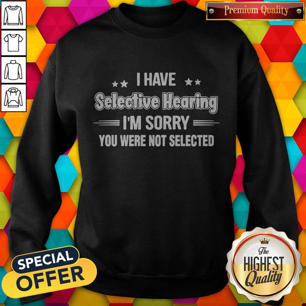 I Have Selective Hearing I’m Sorry You Were Not Selected Shirt