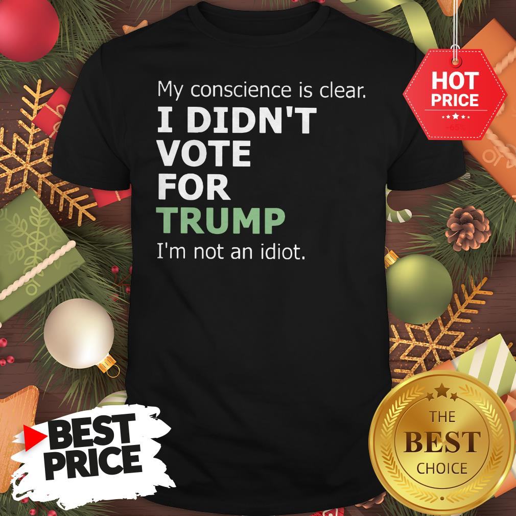 Official My Conscience Is Clear I Didn't Vote For Trump I'm Not An Idiot Shirt
