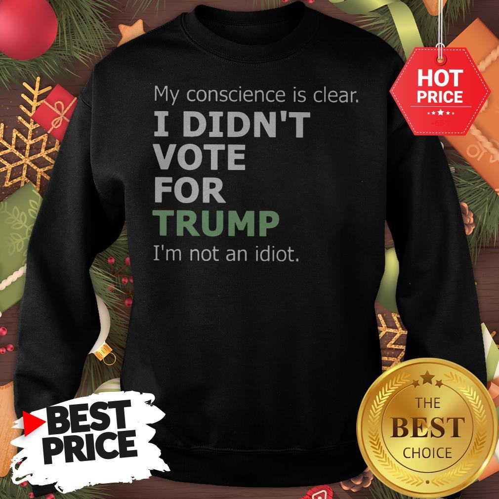 Official My Conscience Is Clear I Didn't Vote For Trump I'm Not An Idiot Shirt