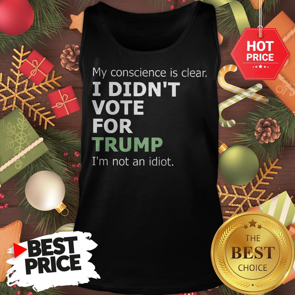 Official My Conscience Is Clear I Didn't Vote For Trump I'm Not An Idiot Shirt