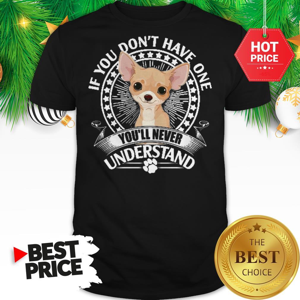 Pretty Chihuahua If You Don’t Have One You’ll Never Understand Shirt