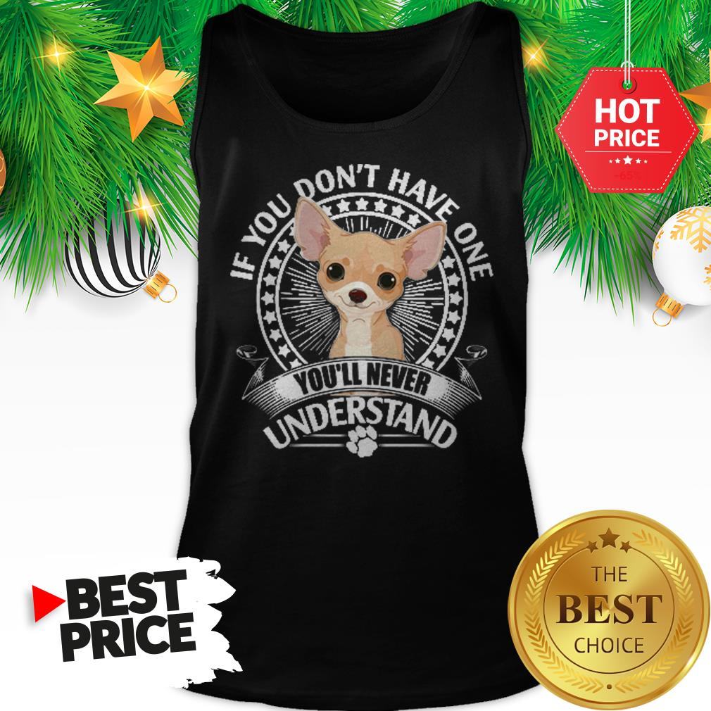 Pretty Chihuahua If You Don’t Have One You’ll Never Understand Shirt