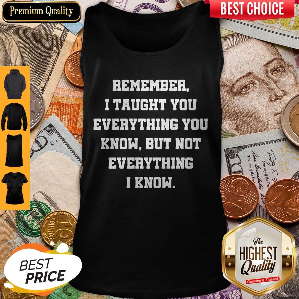 Remember I Taught You Everything You Know But Not Everything I Know Shirt