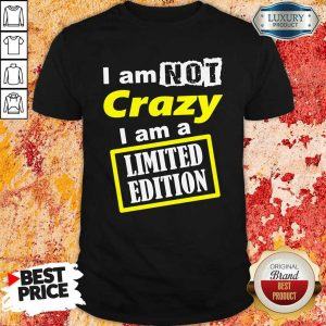 Nice I Am Not Crazy I Am A Limited Edition Shirt