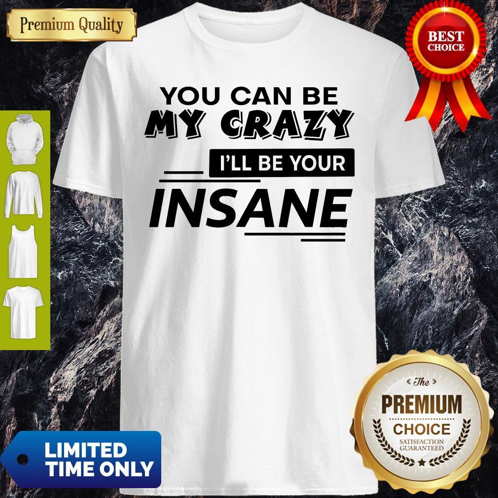 Top You Can Be My Crazy I’ll Be Your Insane Shirt