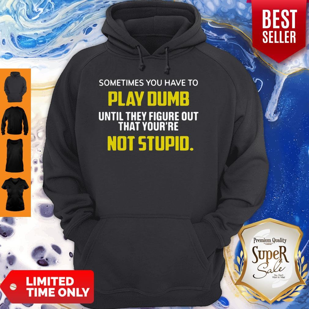 sometimes-you-have-to-play-dumb-until-they-figure-out-that-yourre-not-stupid-hoodie.jpg