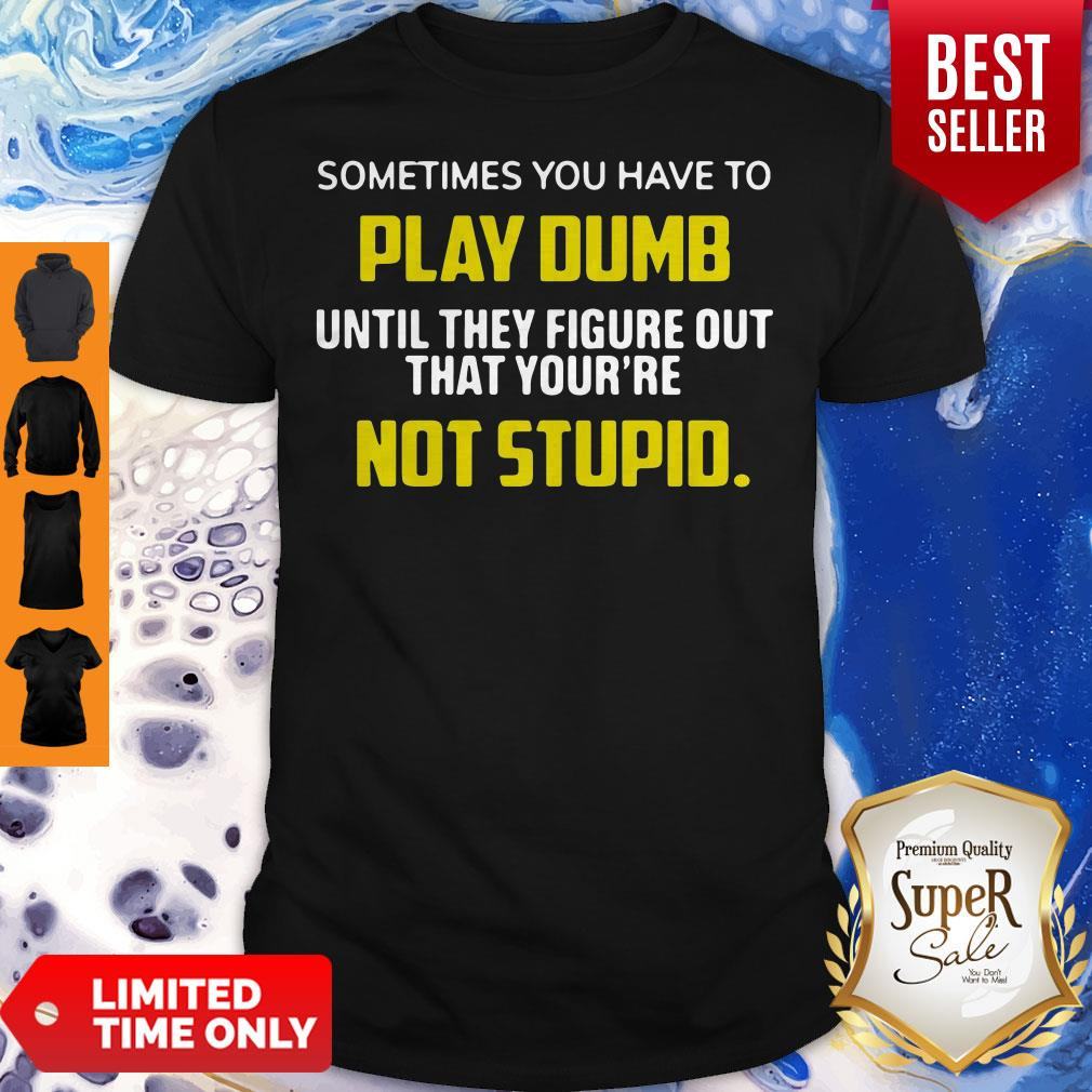 sometimes-you-have-to-play-dumb-until-they-figure-out-that-yourre-not-stupid-shirt.jpg