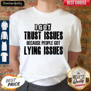 I Got Trust Issues Because People Got Lying Issues Shirt