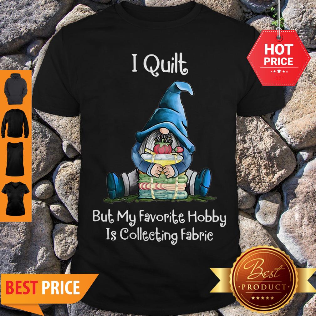 Gnome I Quilt But My Favorite Hobby Is Collecting Fabric Shirt