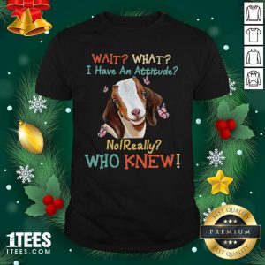 Good Goat Wait What I Have An Attitude No Really Who Knew Shirt
