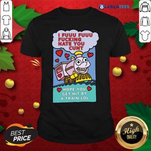 Awesome I Fuuu Fuuu Fucking Hate You Cunt Hope You Get Hit By A Train Lol Shirt