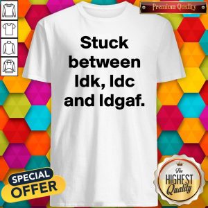 Top Stuck Between IDK IDC And IDGAF Shirt
