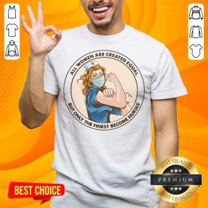 All Women Are Created Equal But Only The Finest Become Strong Nurse Shirt