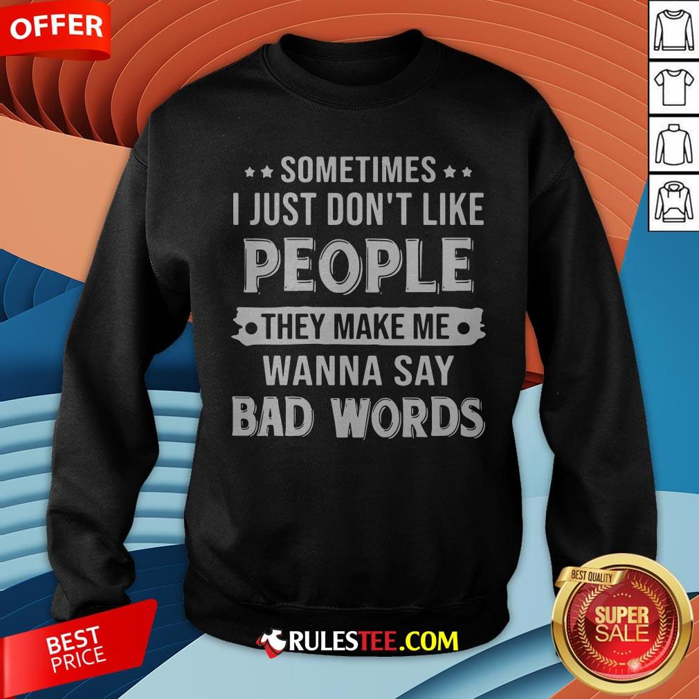 Sometimes I Just Don't Like People They Make Me Wanna Say Bad Words Shirt