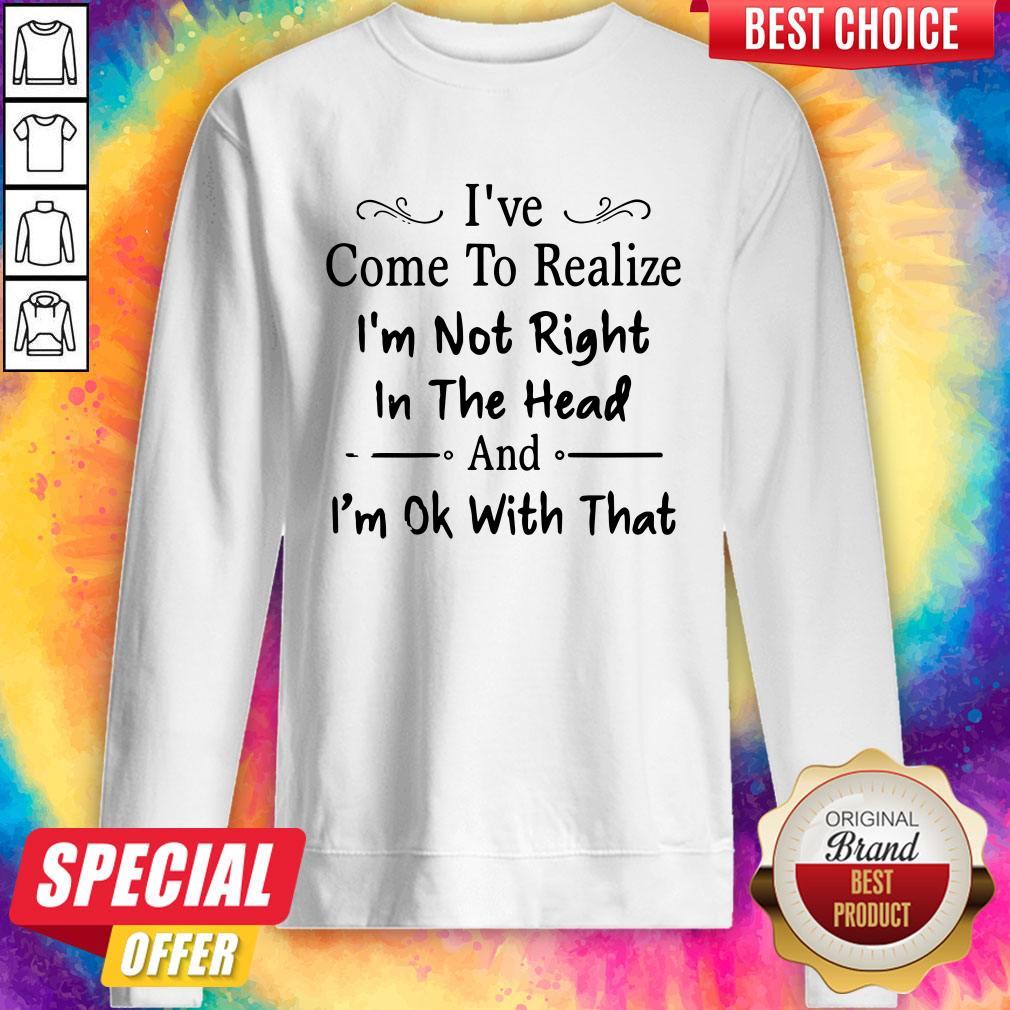 I've Come To Realize I'm Not Right In The Head And I'm Ok With That Shirt