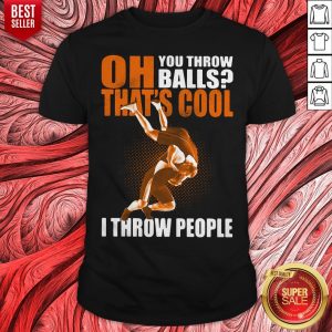 Oh You Throw Balls That's Cool I Throw People Shirt