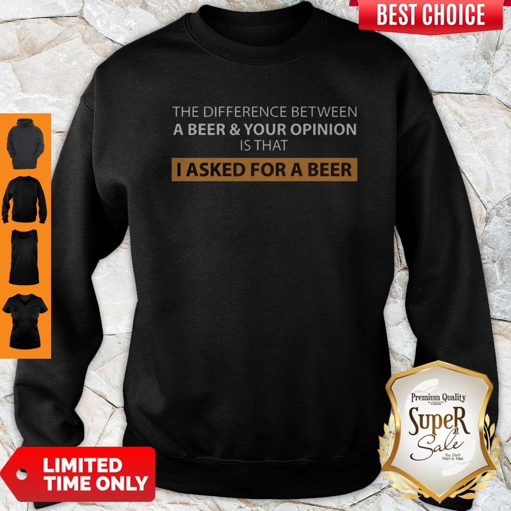 The Difference Between A Beer And Your Opinion Is That I Asked For A Beer Shirt