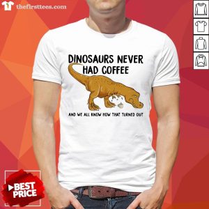 Funny Dinosaurs Never Had Coffee And We See How That Turned Out Quote Shirt