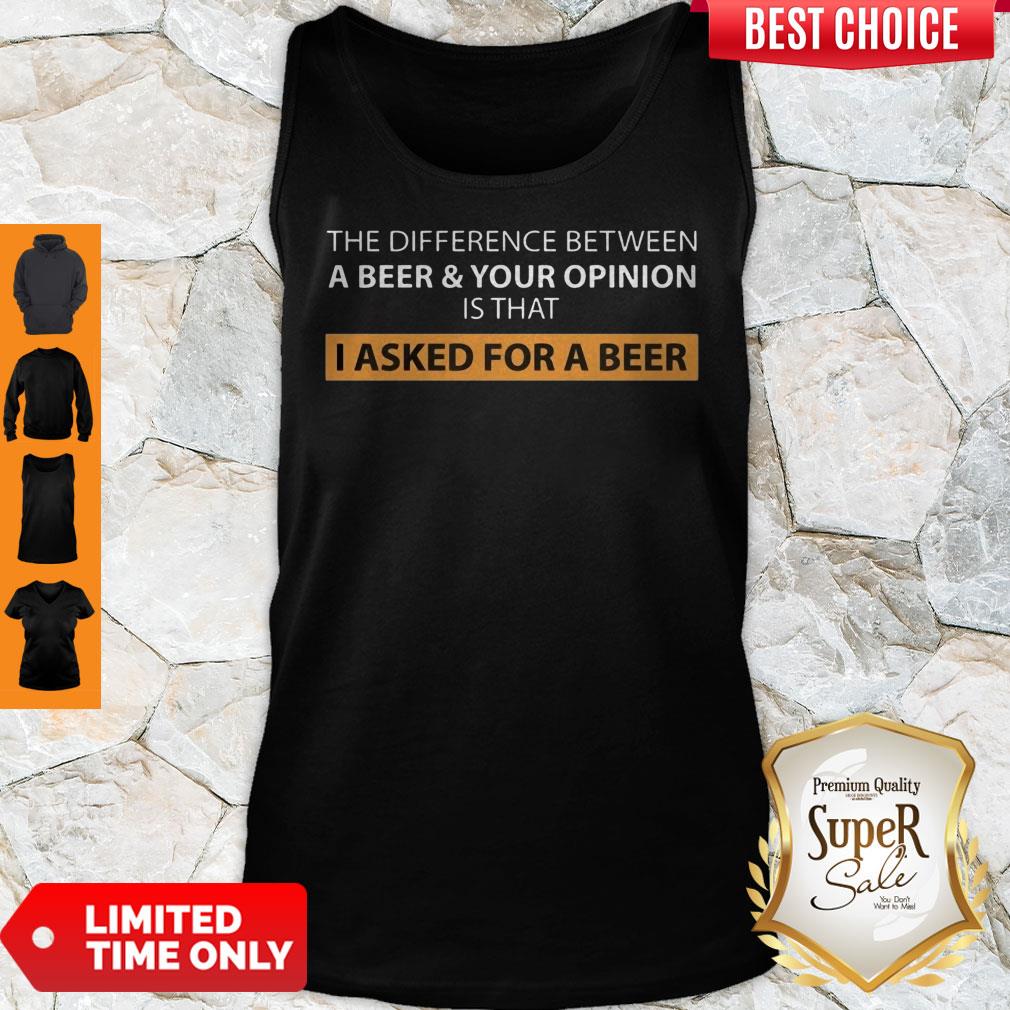 The Difference Between A Beer And Your Opinion Is That I Asked For A Beer Shirt