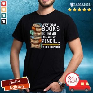 Top Life Without Books Is Like An Unsharpened Pencil It Has No Point Shirt