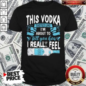 Top Funny This Vodka Tastes Like I’m About To Tell You How I Realfeel Vodka Shirt