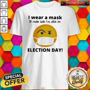 Nice I Wear A Mask To Make Sure I’m Alive On Election Day Shirt