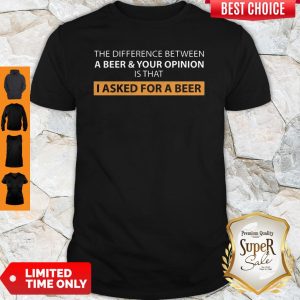 The Difference Between A Beer And Your Opinion Is That I Asked For A Beer Shirt