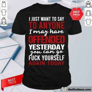 I Just Want To Say To Anyone I May Have Offended Yesterday You Can Go Shirt