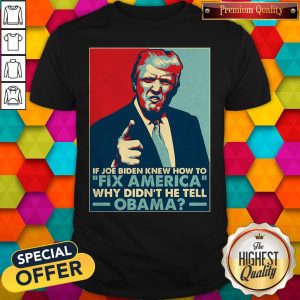 Good Donald Trump If Joe Biden Knew How To Fix America Why Didn'T He Tell Obama Shirt
