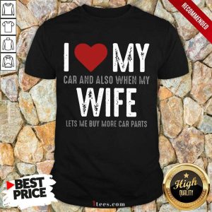 Confident I Love My Car And Also When My Wife Lets Me Buy More Car Parts Shirt