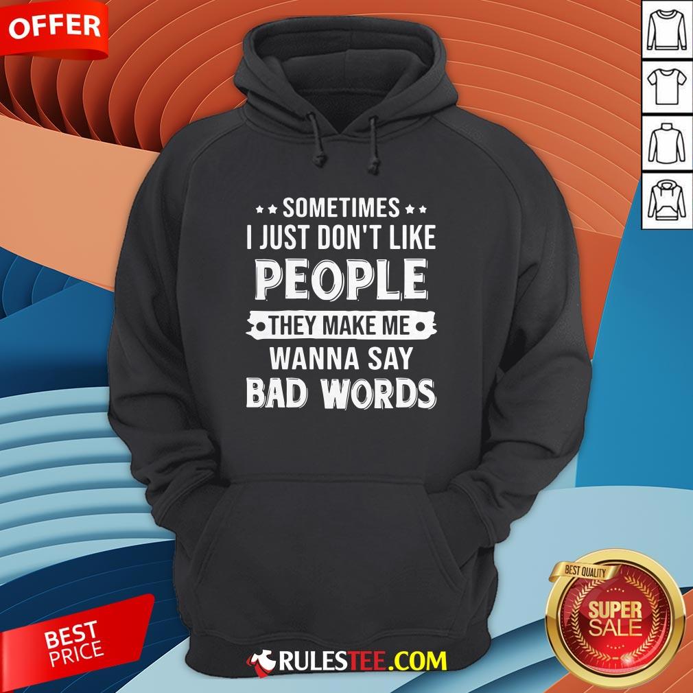 Sometimes I Just Don't Like People They Make Me Wanna Say Bad Words Shirt