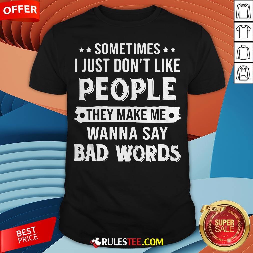 Sometimes I Just Don't Like People They Make Me Wanna Say Bad Words Shirt