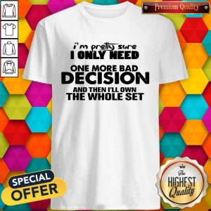 I’m Pretty Sure I Only Need One More Bad Decision And Then I’ll Own The Whole Set Shirt