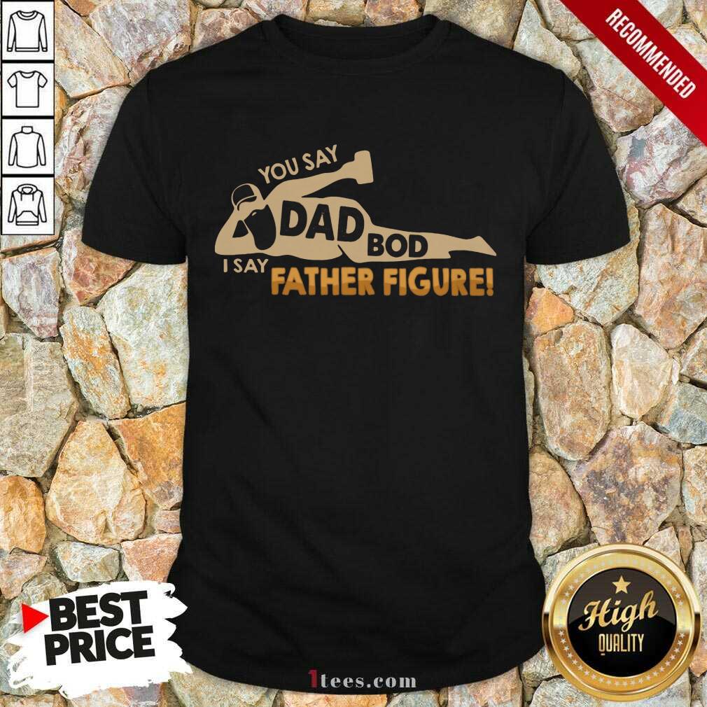 You Say Dad Bod I Say Father Figure Shirt
