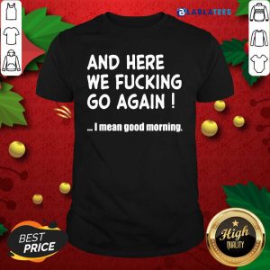 Top And Here We Fucking Go Again I Mean Good Morning Shirt