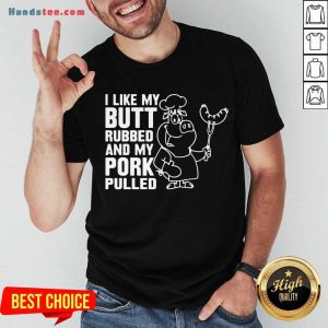 Premium I Like My Butt Rubbed And My Pork Pulled Shirt
