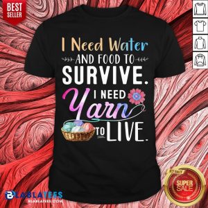 Cool I Need Water And Food To Survive I Need Yarn To Love Shirt