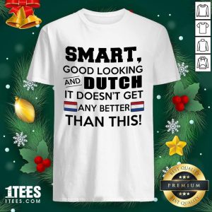 Funny Smart Good Looking And Dutch It Doesn’t Get Any Better Than This Shirt