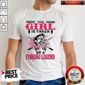 Funny This Girl Is Taken By A Fishing Legend Shirt