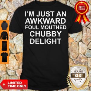 Official I’m Just An Awkward Foul Mouthed Chubby Delight Shirt