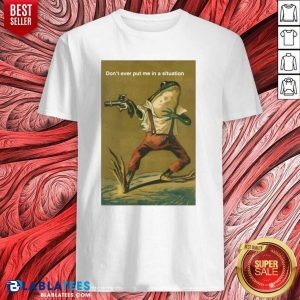 Premium Frog Don’t Ever Put Me In A Situation Shirt