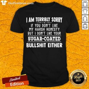 Top I Am Terribly Sorry If You Dont Like My Harsh Honesty But I Don’t Like Your Sugar Coated Bullshit Either Shirt